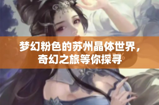 梦幻粉色的苏州晶体世界，奇幻之旅等你探寻