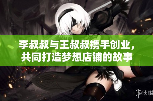 李叔叔与王叔叔携手创业，共同打造梦想店铺的故事