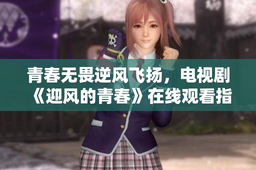 青春无畏逆风飞扬，电视剧《迎风的青春》在线观看指南