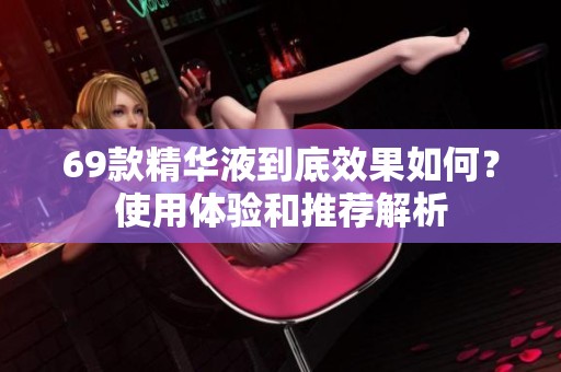 69款精华液到底效果如何？使用体验和推荐解析