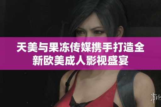 天美与果冻传媒携手打造全新欧美成人影视盛宴
