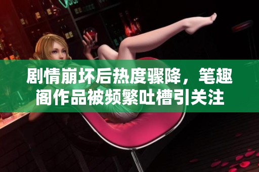 剧情崩坏后热度骤降，笔趣阁作品被频繁吐槽引关注