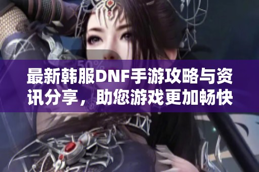 最新韩服DNF手游攻略与资讯分享，助您游戏更加畅快
