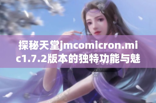 探秘天堂jmcomicron.mic1.7.2版本的独特功能与魅力