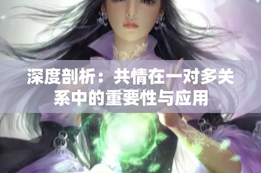 深度剖析：共情在一对多关系中的重要性与应用