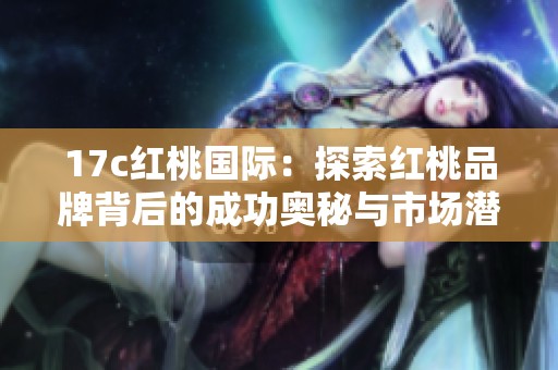 17c红桃国际：探索红桃品牌背后的成功奥秘与市场潜力