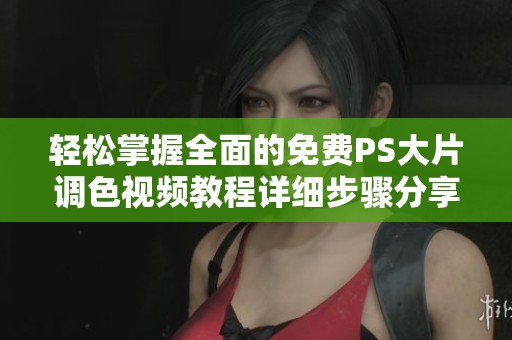 轻松掌握全面的免费PS大片调色视频教程详细步骤分享