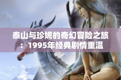 泰山与珍妮的奇幻冒险之旅：1995年经典剧情重温