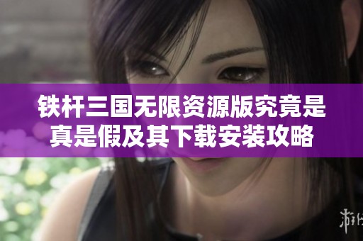 铁杆三国无限资源版究竟是真是假及其下载安装攻略