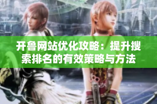 开鲁网站优化攻略：提升搜索排名的有效策略与方法