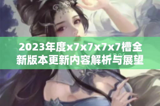2023年度x7x7x7x7槽全新版本更新内容解析与展望