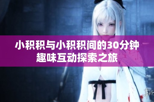 小积积与小积积间的30分钟趣味互动探索之旅