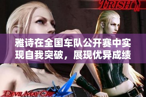 雅诗在全国车队公开赛中实现自我突破，展现优异成绩