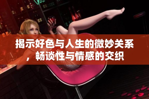 揭示好色与人生的微妙关系，畅谈性与情感的交织