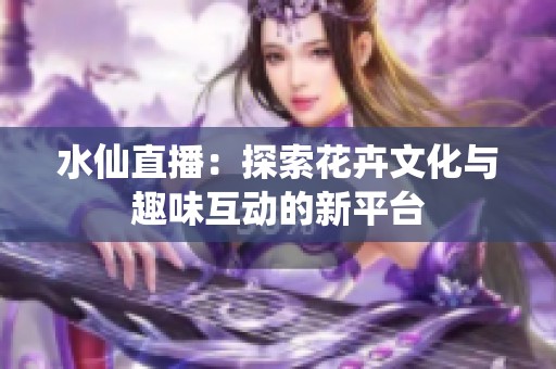 水仙直播：探索花卉文化与趣味互动的新平台