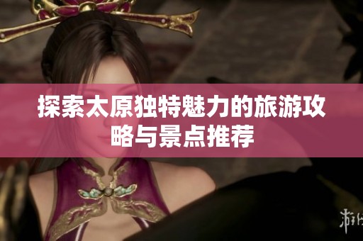探索太原独特魅力的旅游攻略与景点推荐