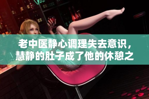 老中医静心调理失去意识，慧静的肚子成了他的休憩之地