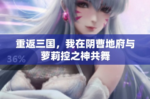 重返三国，我在阴曹地府与萝莉控之神共舞