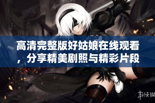 高清完整版好姑娘在线观看，分享精美剧照与精彩片段