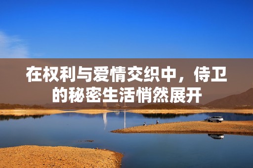 在权利与爱情交织中，侍卫的秘密生活悄然展开