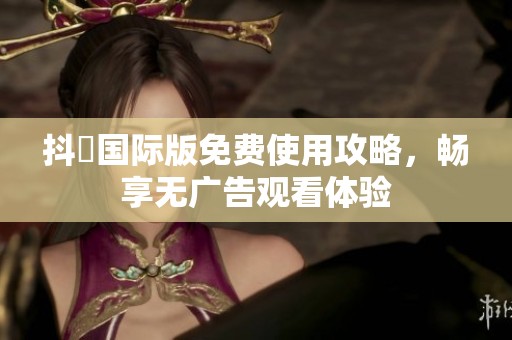 抖抈国际版免费使用攻略，畅享无广告观看体验