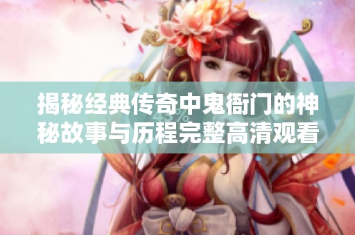 揭秘经典传奇中鬼衙门的神秘故事与历程完整高清观看指南