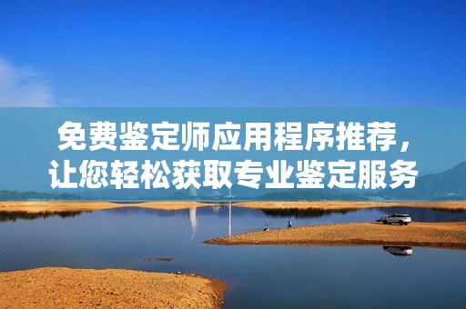 免费鉴定师应用程序推荐，让您轻松获取专业鉴定服务