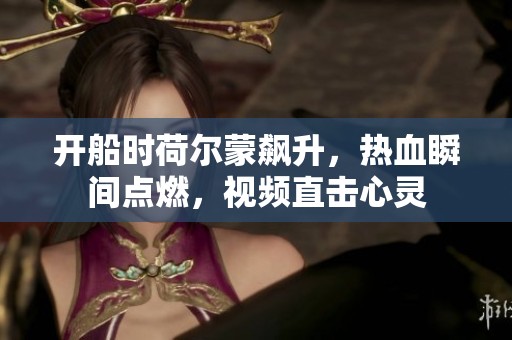 开船时荷尔蒙飙升，热血瞬间点燃，视频直击心灵