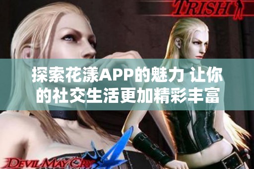 探索花漾APP的魅力 让你的社交生活更加精彩丰富