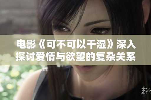 电影《可不可以干湿》深入探讨爱情与欲望的复杂关系