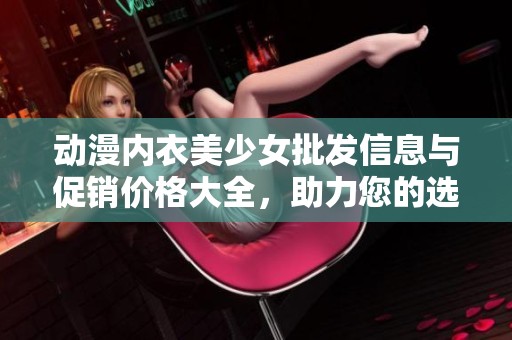 动漫内衣美少女批发信息与促销价格大全，助力您的选购之旅