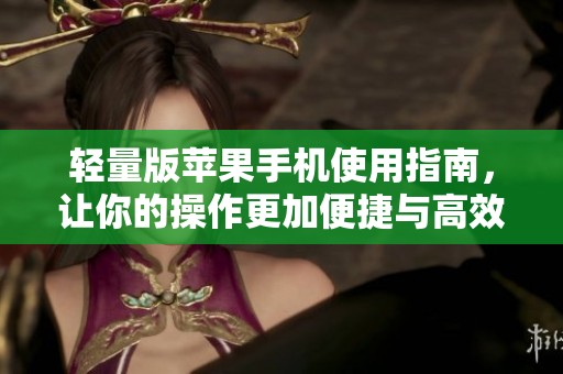 轻量版苹果手机使用指南，让你的操作更加便捷与高效