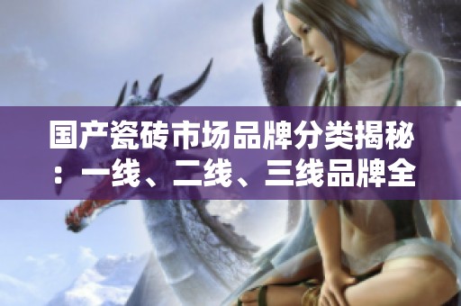 国产瓷砖市场品牌分类揭秘：一线、二线、三线品牌全解析