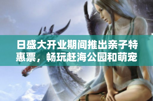 日盛大开业期间推出亲子特惠票，畅玩赶海公园和萌宠乐园