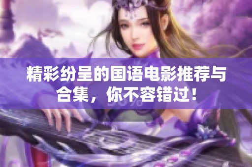 精彩纷呈的国语电影推荐与合集，你不容错过！