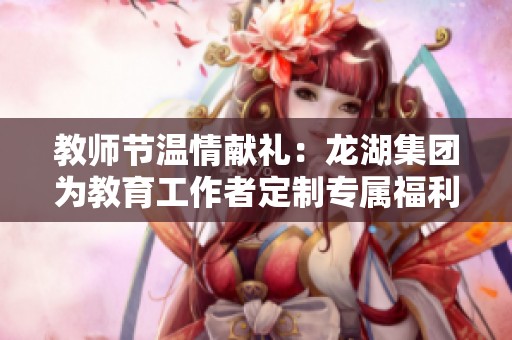 教师节温情献礼：龙湖集团为教育工作者定制专属福利与优惠