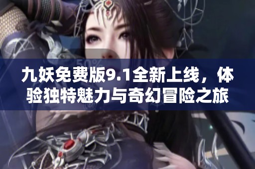 九妖免费版9.1全新上线，体验独特魅力与奇幻冒险之旅
