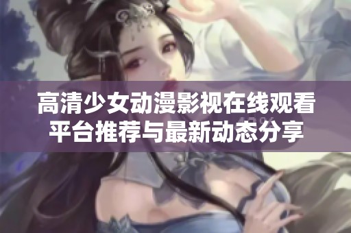 高清少女动漫影视在线观看平台推荐与最新动态分享