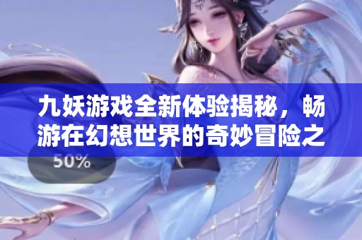 九妖游戏全新体验揭秘，畅游在幻想世界的奇妙冒险之旅