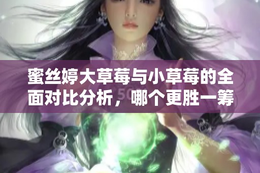 蜜丝婷大草莓与小草莓的全面对比分析，哪个更胜一筹？
