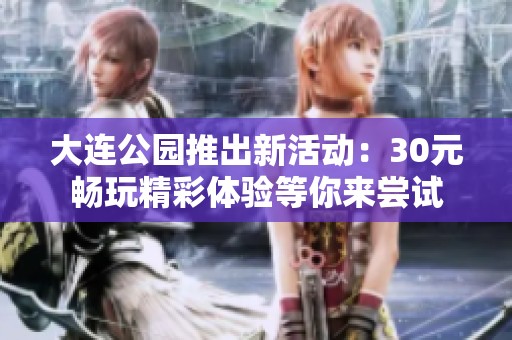 大连公园推出新活动：30元畅玩精彩体验等你来尝试