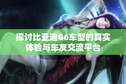 探讨比亚迪G6车型的真实体验与车友交流平台