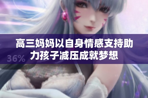 高三妈妈以自身情感支持助力孩子减压成就梦想