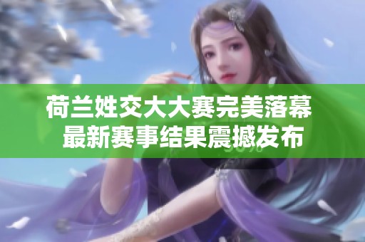 荷兰姓交大大赛完美落幕 最新赛事结果震撼发布