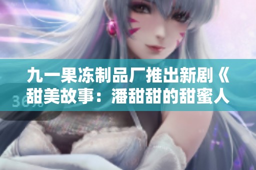九一果冻制品厂推出新剧《甜美故事：潘甜甜的甜蜜人生》