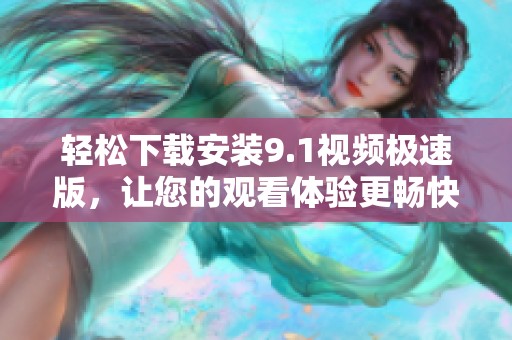 轻松下载安装9.1视频极速版，让您的观看体验更畅快
