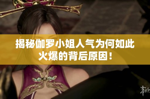 揭秘伽罗小姐人气为何如此火爆的背后原因！