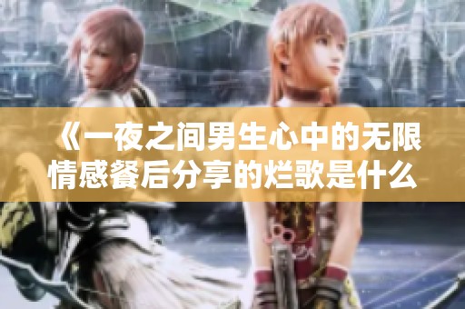 《一夜之间男生心中的无限情感餐后分享的烂歌是什么》