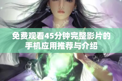 免费观看45分钟完整影片的手机应用推荐与介绍