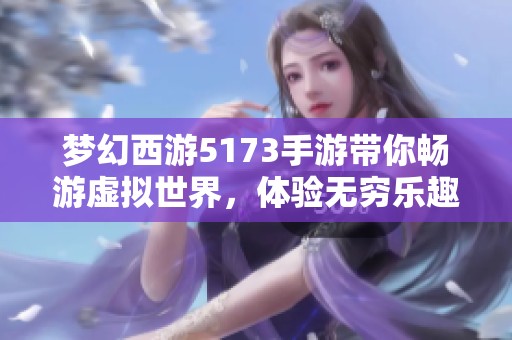 梦幻西游5173手游带你畅游虚拟世界，体验无穷乐趣与探索